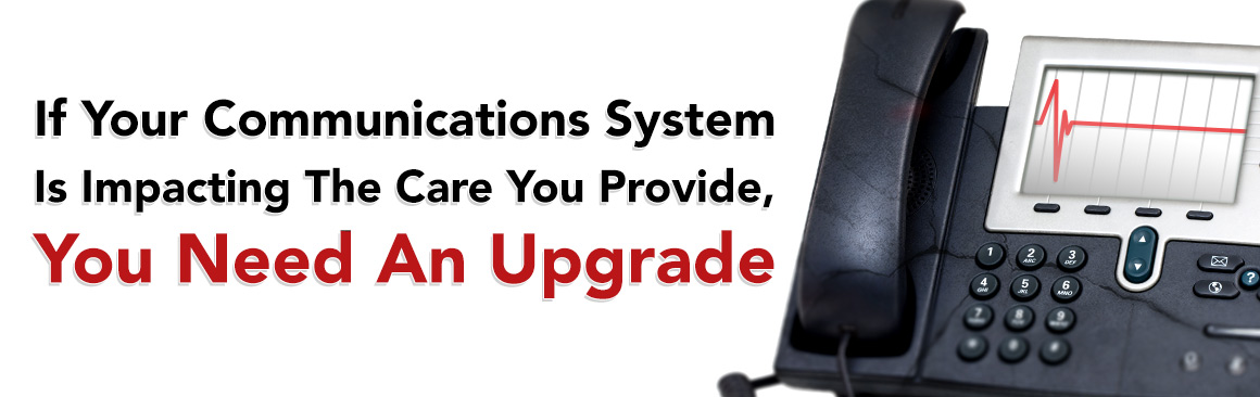 If Your Communications System Is Impacting The Care You Provide, You Need An Upgrade